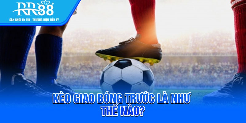 Kèo giao bóng trước là như thế nào?